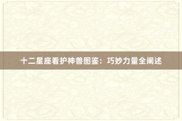 十二星座看护神兽图鉴：巧妙力量全阐述