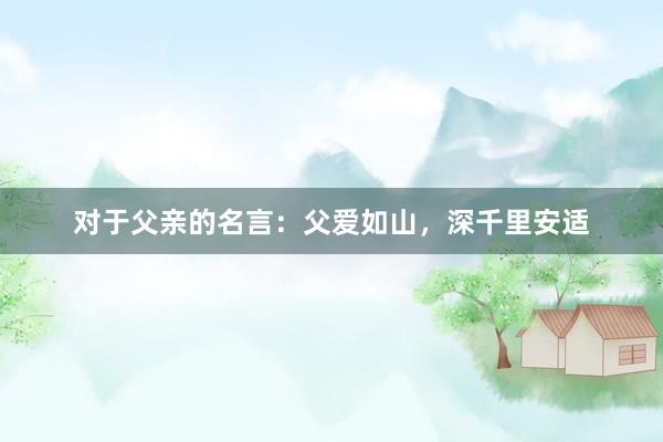 对于父亲的名言：父爱如山，深千里安适