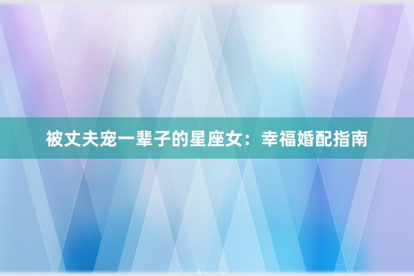 被丈夫宠一辈子的星座女：幸福婚配指南
