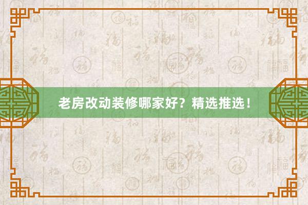 老房改动装修哪家好？精选推选！