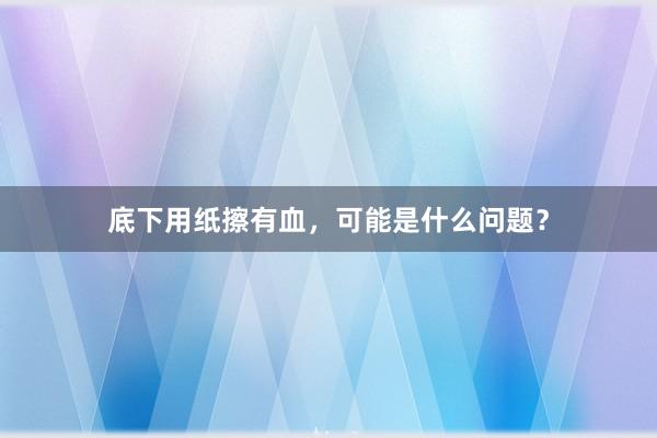 底下用纸擦有血，可能是什么问题？