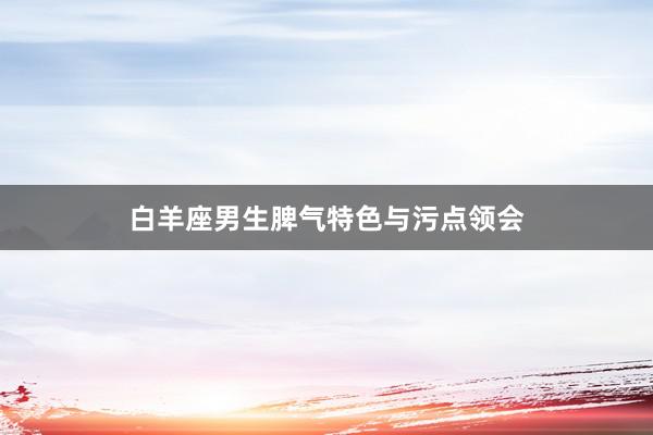 白羊座男生脾气特色与污点领会