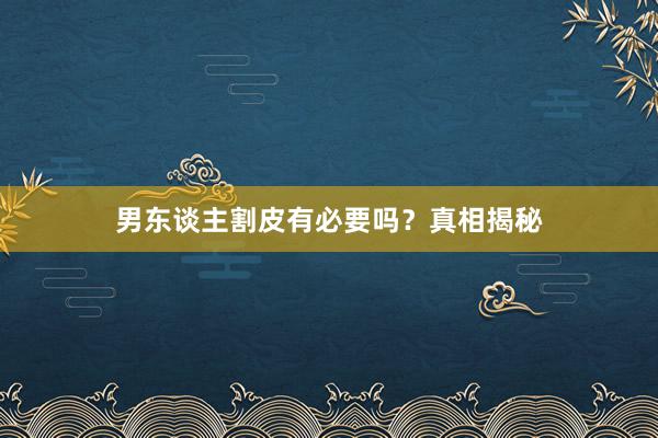 男东谈主割皮有必要吗？真相揭秘