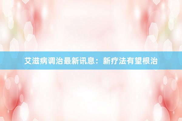 艾滋病调治最新讯息：新疗法有望根治